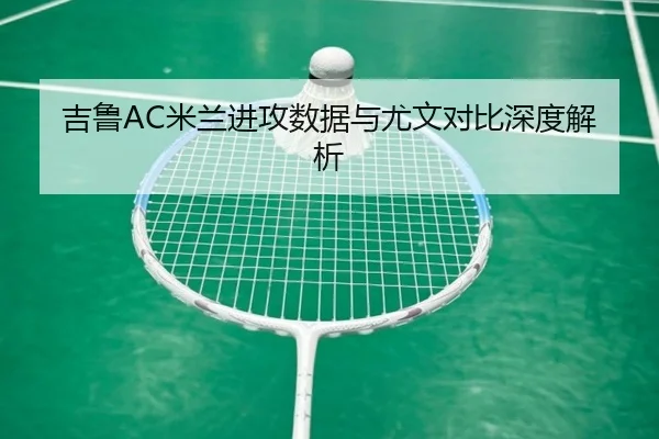 吉鲁AC米兰进攻数据与尤文对比深度解析